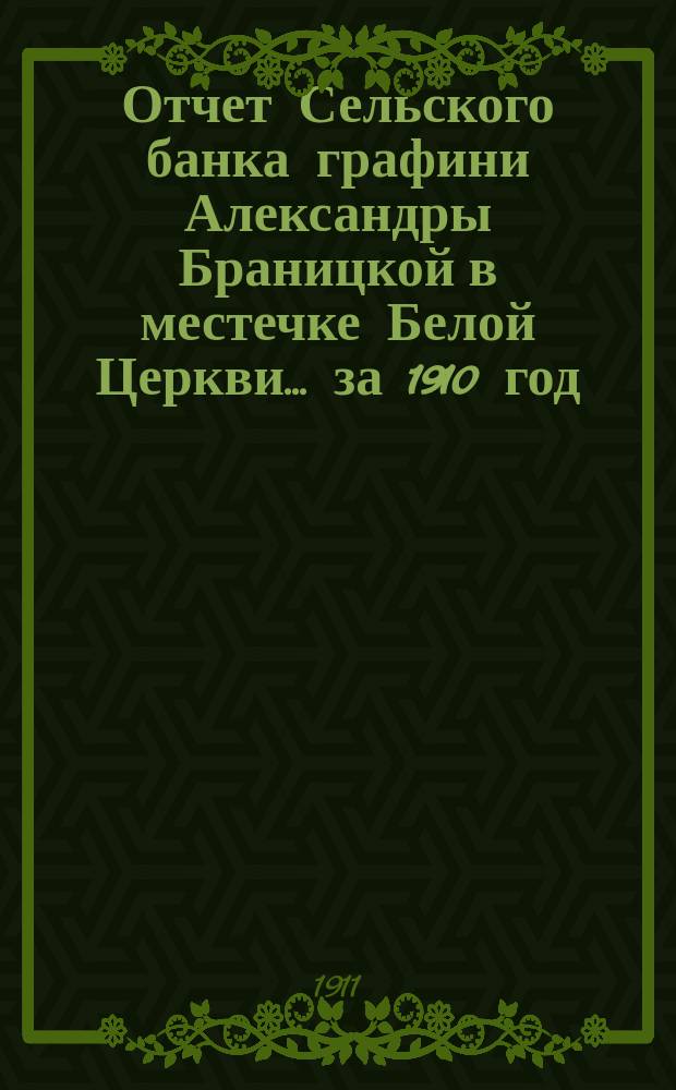 Отчет Сельского банка графини Александры Браницкой в местечке Белой Церкви... ... за 1910 год