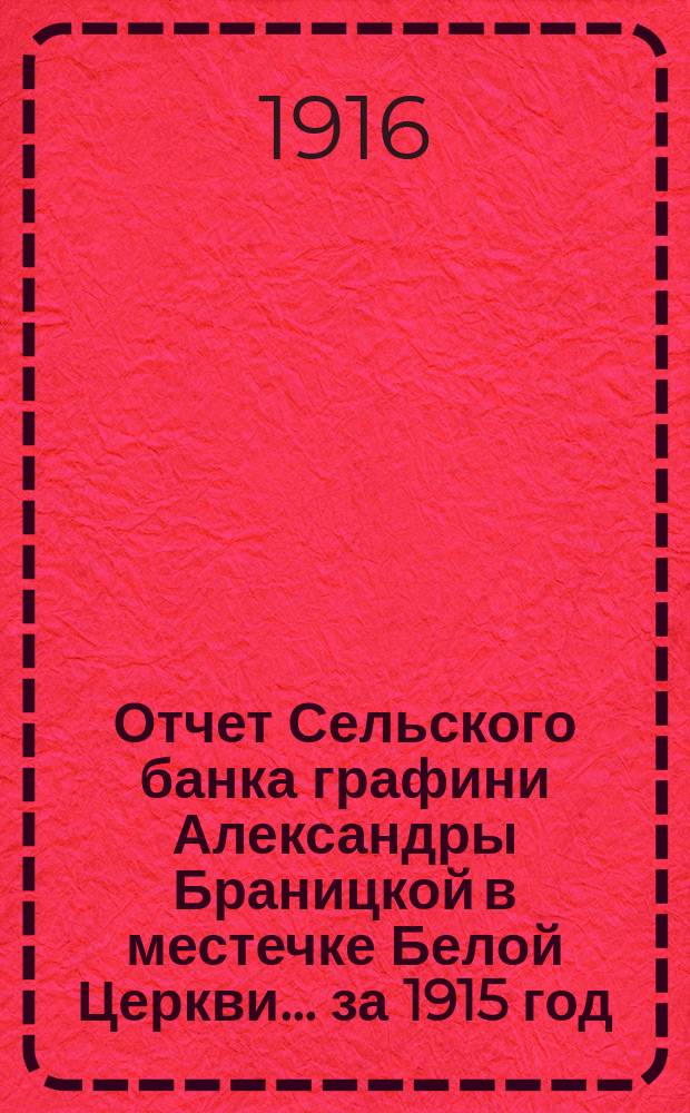 Отчет Сельского банка графини Александры Браницкой в местечке Белой Церкви... ... за 1915 год