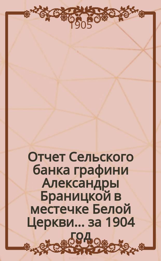 Отчет Сельского банка графини Александры Браницкой в местечке Белой Церкви... ... за 1904 год