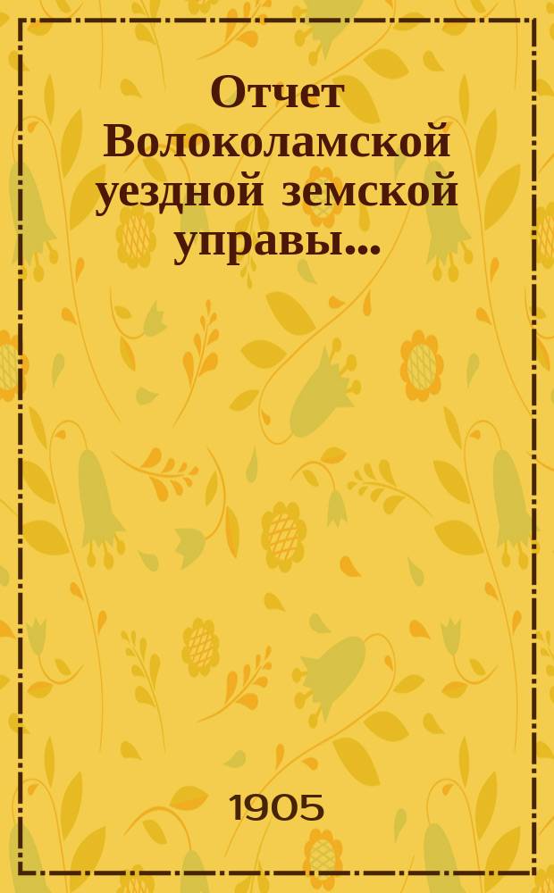 Отчет Волоколамской уездной земской управы.. : С прил. за 1904 г.