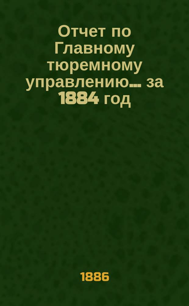 Отчет по Главному тюремному управлению ... за 1884 год