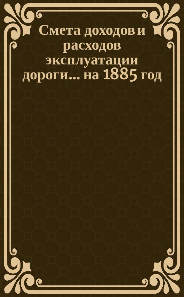 Смета доходов и расходов эксплуатации дороги... ... на 1885 год