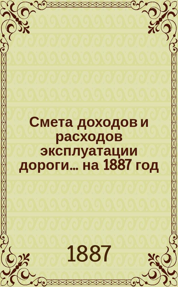 Смета доходов и расходов эксплуатации дороги... ... на 1887 год