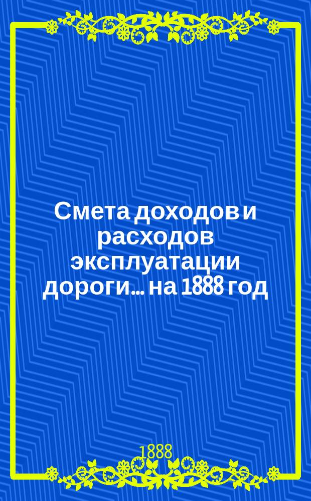 Смета доходов и расходов эксплуатации дороги... ... на 1888 год