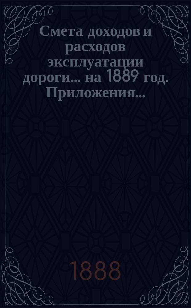 Смета доходов и расходов эксплуатации дороги... ... на 1889 год. Приложения... : Приложения...