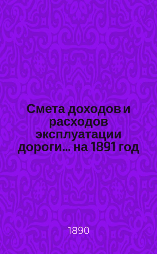 Смета доходов и расходов эксплуатации дороги... ... на 1891 год