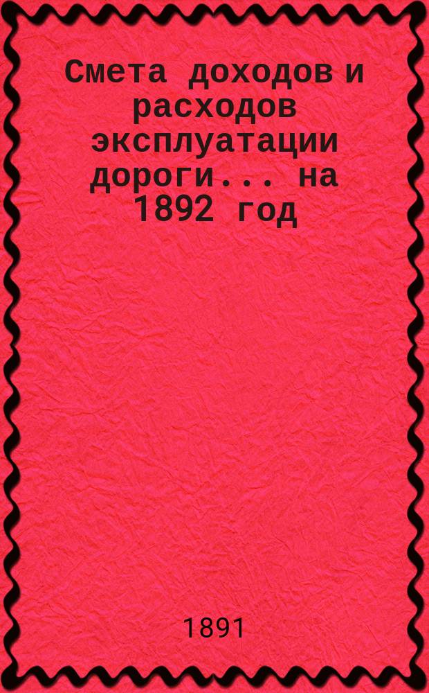 Смета доходов и расходов эксплуатации дороги... ... на 1892 год