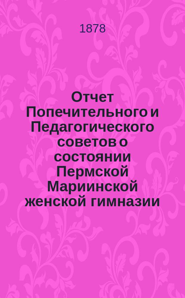 Отчет Попечительного и Педагогического советов о состоянии Пермской Мариинской женской гимназии... за 1877 год
