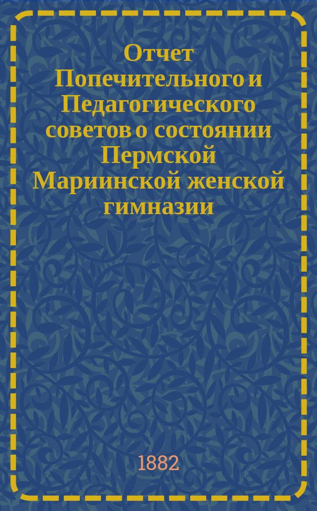 Отчет Попечительного и Педагогического советов о состоянии Пермской Мариинской женской гимназии... за 1881 год