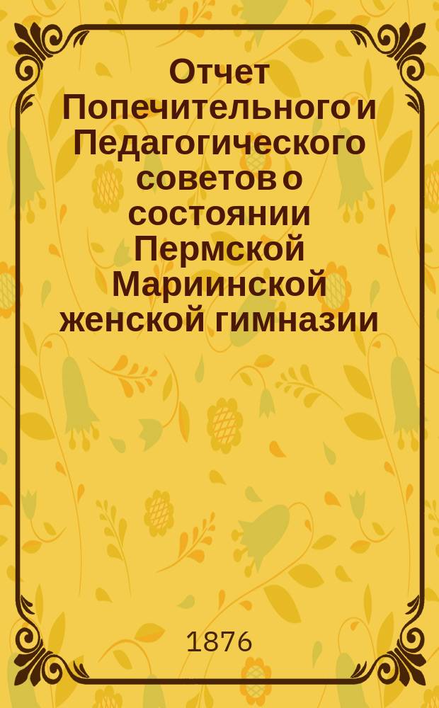 Отчет Попечительного и Педагогического советов о состоянии Пермской Мариинской женской гимназии... за 1885 год