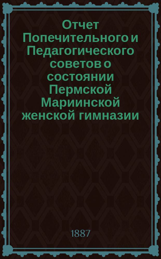 Отчет Попечительного и Педагогического советов о состоянии Пермской Мариинской женской гимназии... за 1886 год