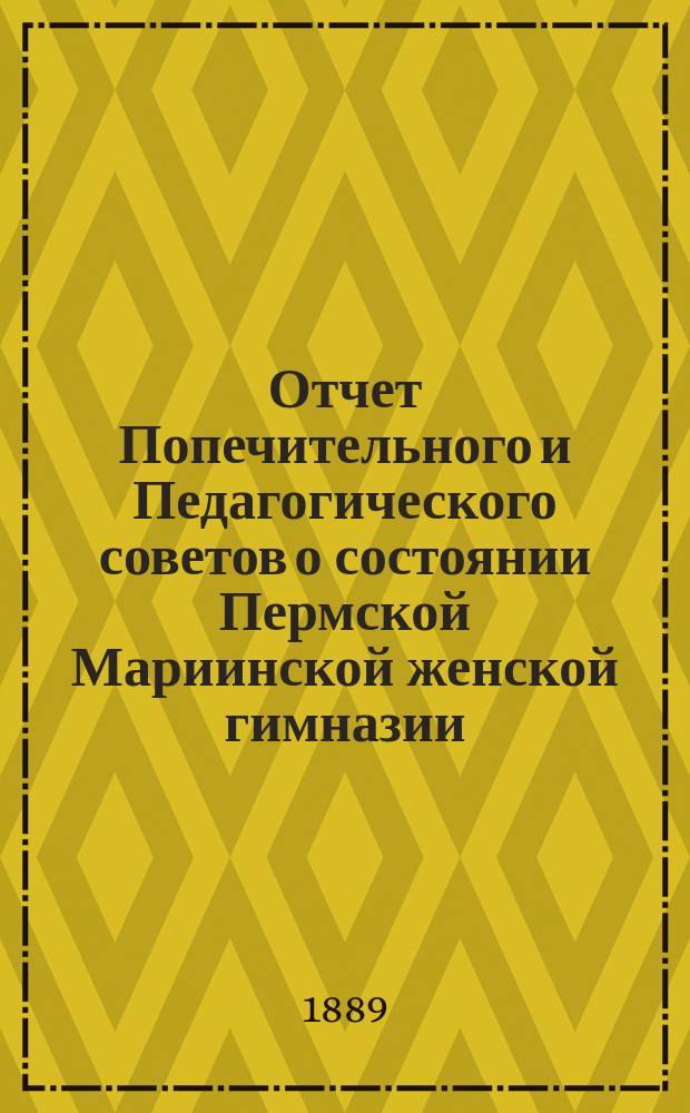 Отчет Попечительного и Педагогического советов о состоянии Пермской Мариинской женской гимназии... за 1888 год