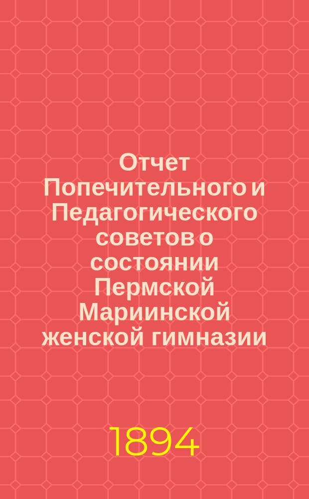 Отчет Попечительного и Педагогического советов о состоянии Пермской Мариинской женской гимназии... за 1893 год