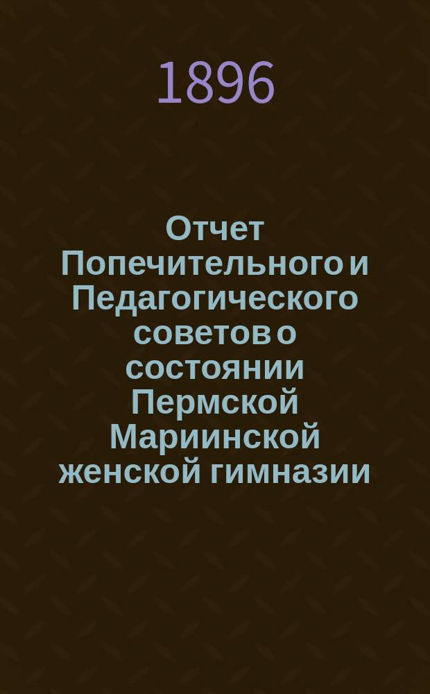 Отчет Попечительного и Педагогического советов о состоянии Пермской Мариинской женской гимназии... за 1895 год