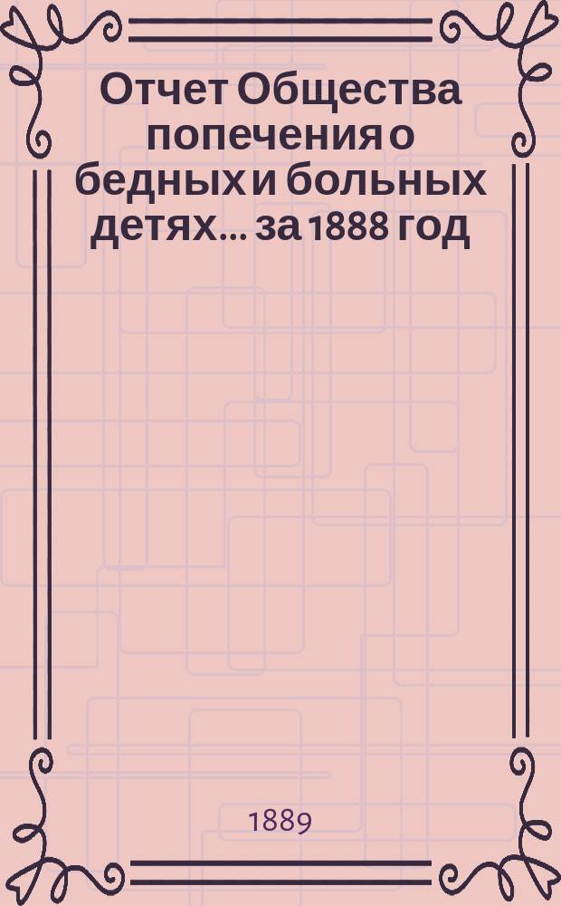 Отчет Общества попечения о бедных и больных детях... ... за 1888 год