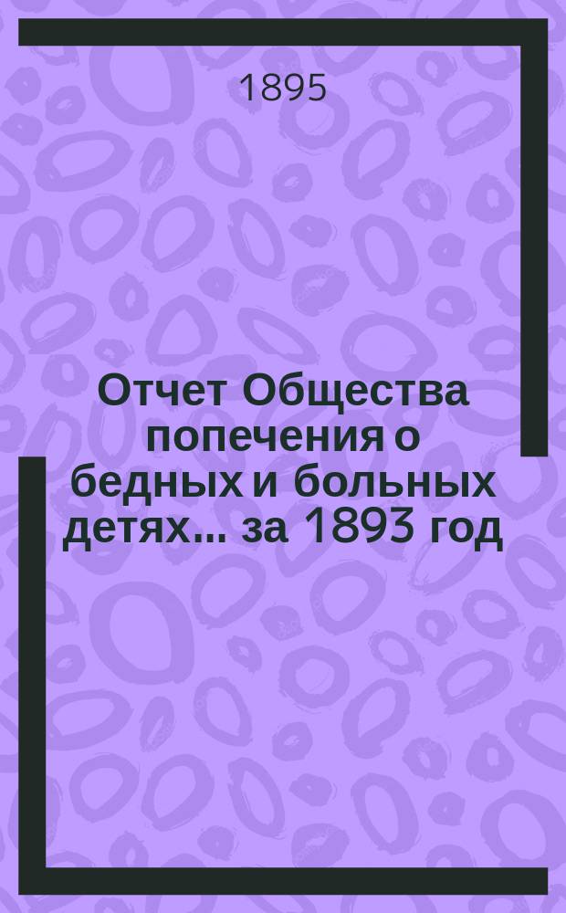 Отчет Общества попечения о бедных и больных детях... ... за 1893 год