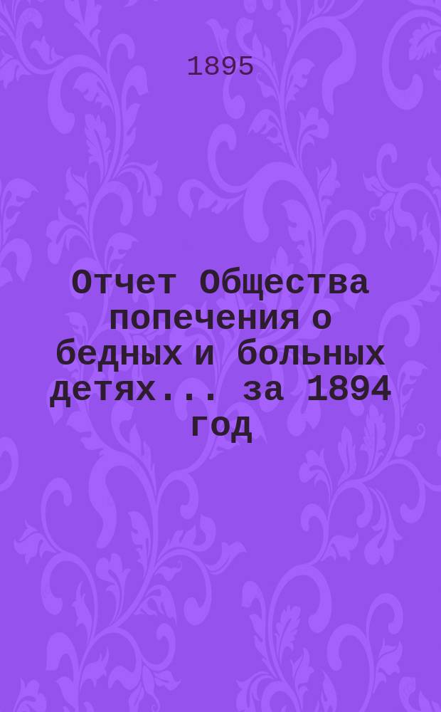 Отчет Общества попечения о бедных и больных детях... ... за 1894 год
