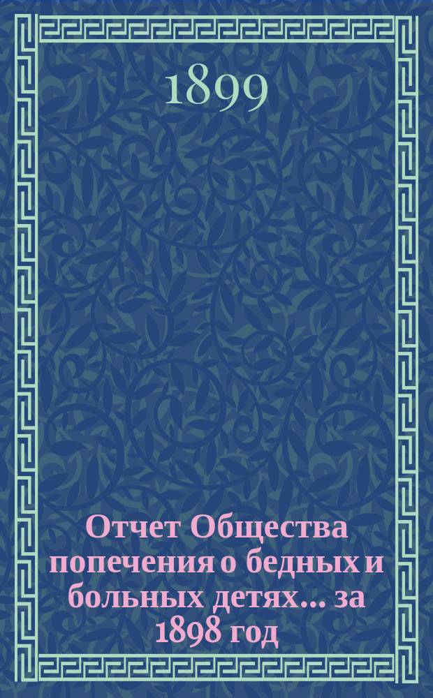 Отчет Общества попечения о бедных и больных детях... ... за 1898 год