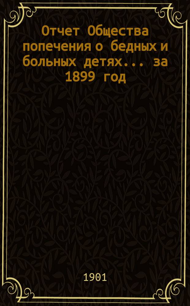 Отчет Общества попечения о бедных и больных детях... ... за 1899 год