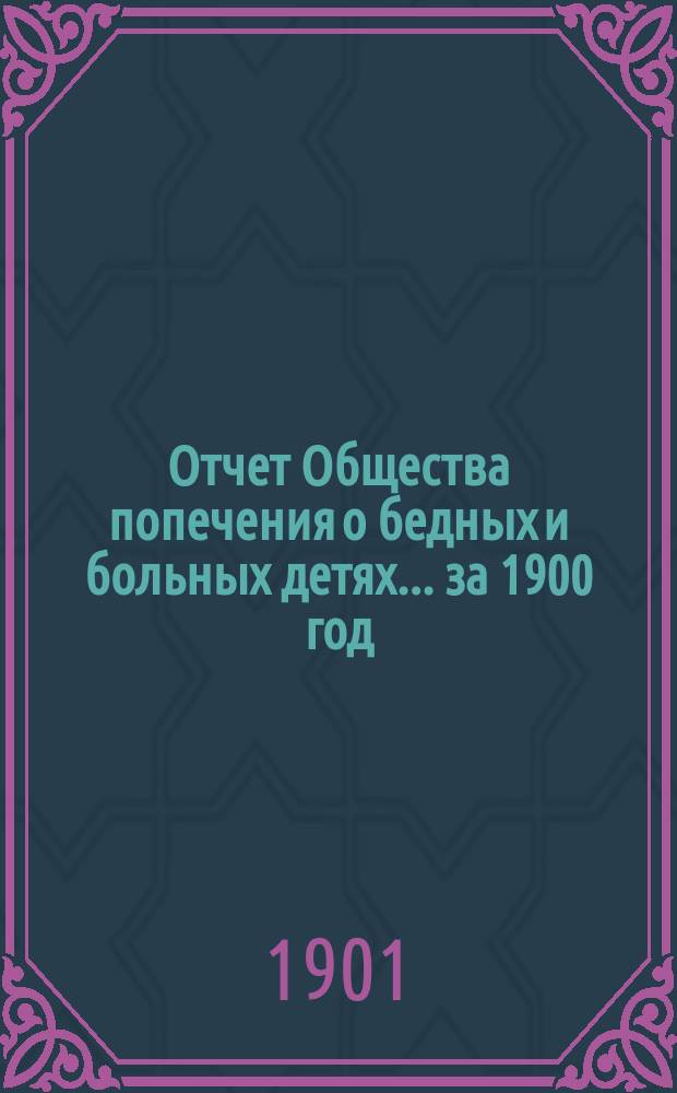 Отчет Общества попечения о бедных и больных детях... ... за 1900 год