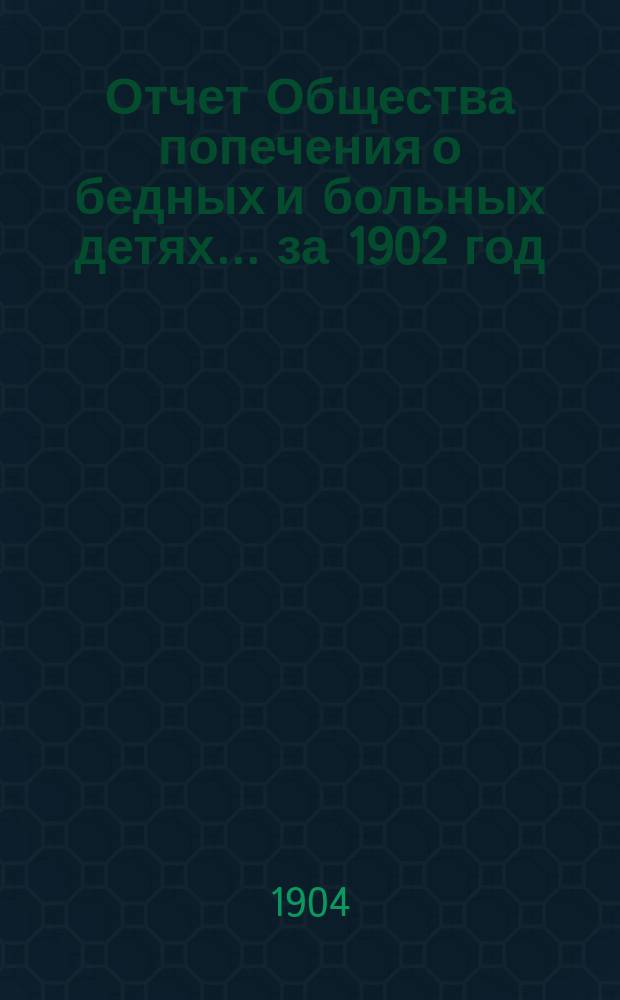 Отчет Общества попечения о бедных и больных детях... ... за 1902 год
