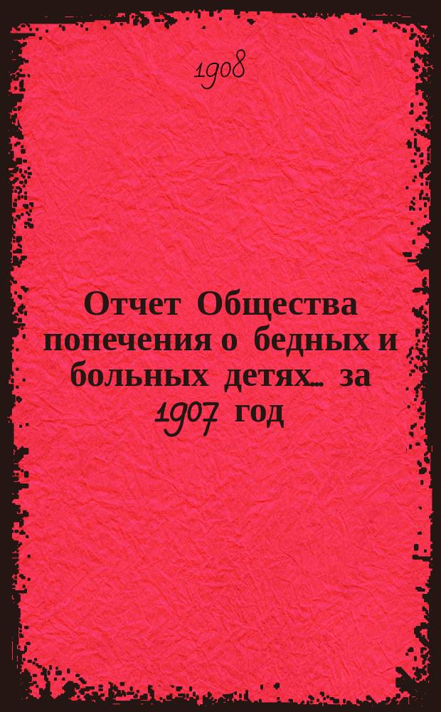 Отчет Общества попечения о бедных и больных детях... ... за 1907 год