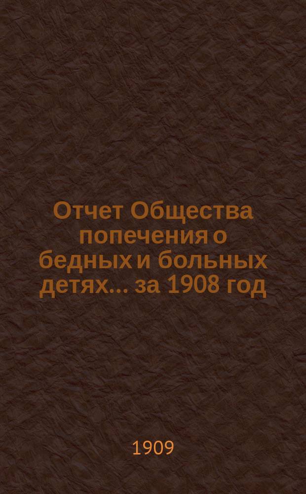 Отчет Общества попечения о бедных и больных детях... ... за 1908 год