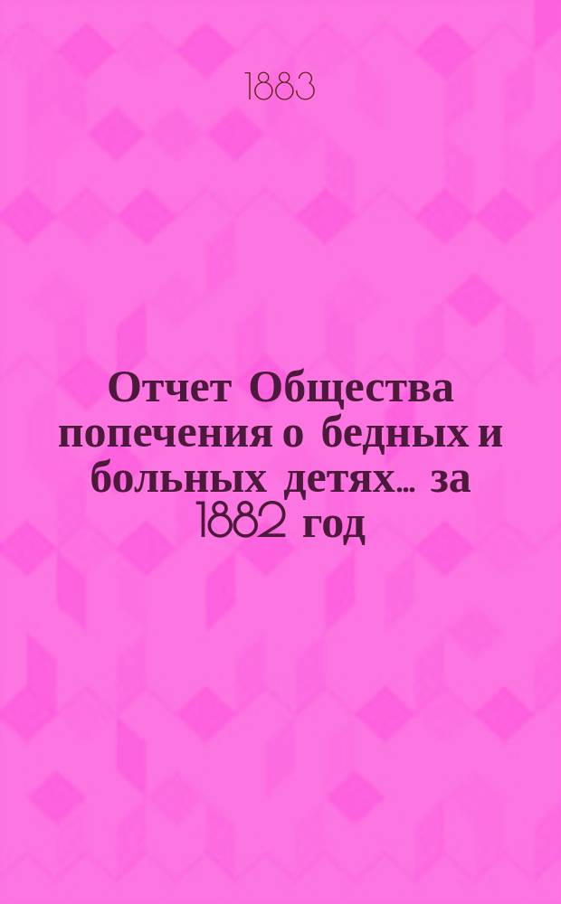 Отчет Общества попечения о бедных и больных детях... ... за 1882 год