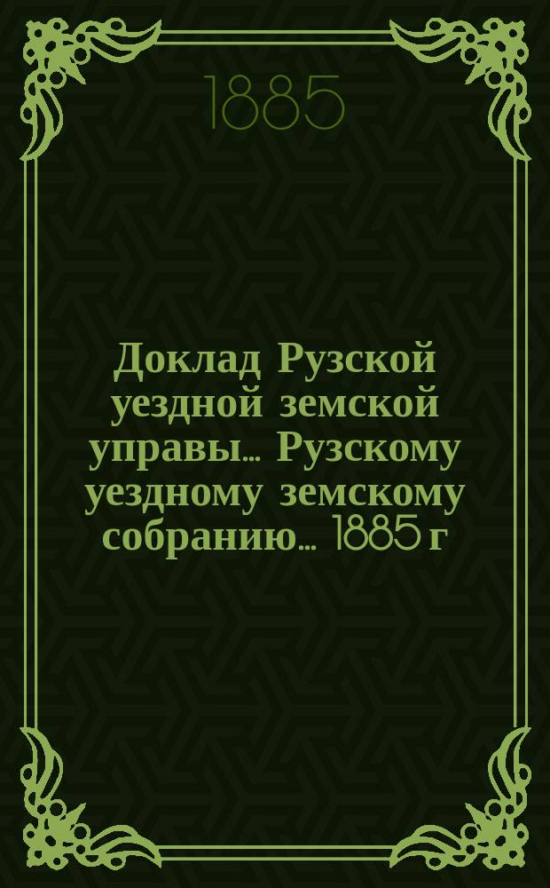 Доклад Рузской уездной земской управы... [Рузскому уездному земскому собранию]... [1885 г.] : [Отдельные доклады по частным вопросам]