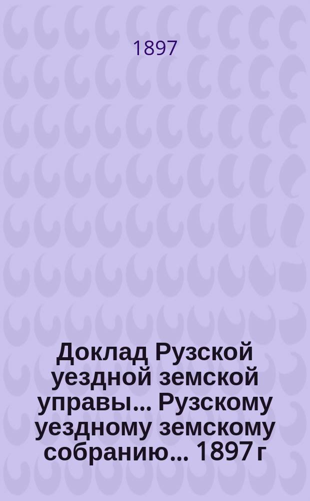 Доклад Рузской уездной земской управы... [Рузскому уездному земскому собранию]... 1897 г. : [Отдельные доклады по частным вопросам]