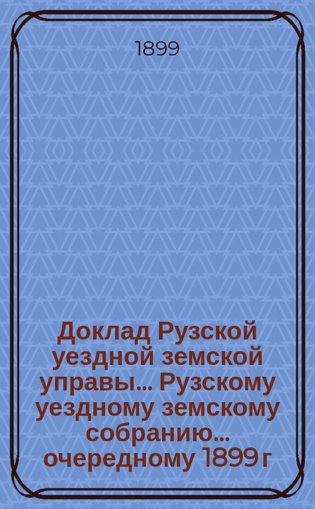 Доклад Рузской уездной земской управы... [Рузскому уездному земскому собранию]... очередному 1899 г. : По дорожной части