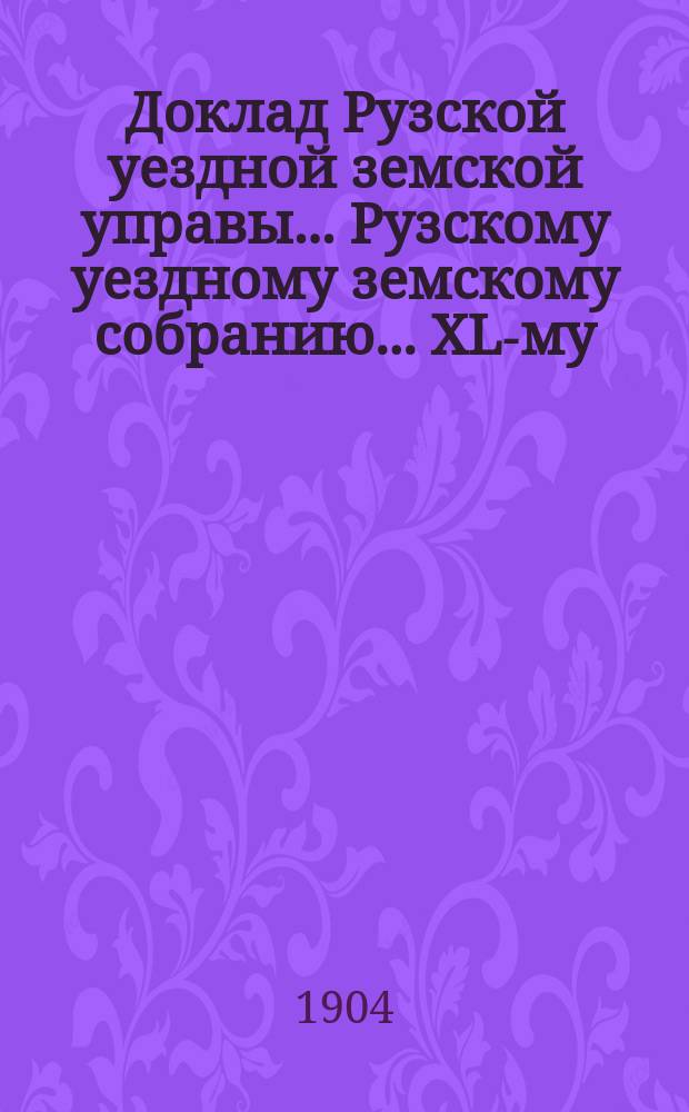 Доклад Рузской уездной земской управы... [Рузскому уездному земскому собранию]... XL-му, очередной сессии 1904 г. : О нормировке содержания и % вознаграждении служащих по найму в канцелярии Рузской уездной земской управы