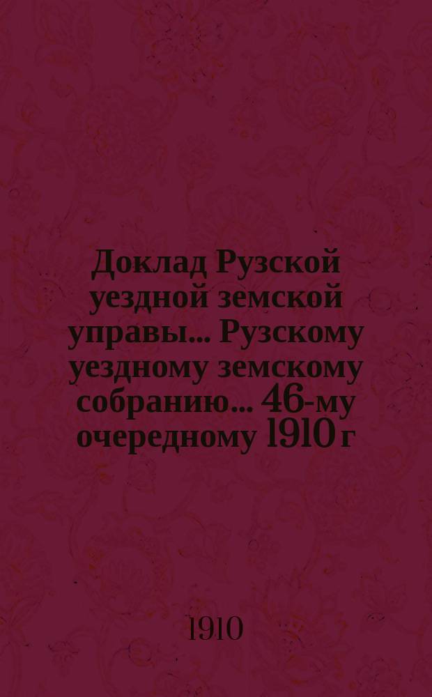 Доклад Рузской уездной земской управы... [Рузскому уездному земскому собранию]... 46-му очередному 1910 г. : [Отдельные доклады по частным вопросам]