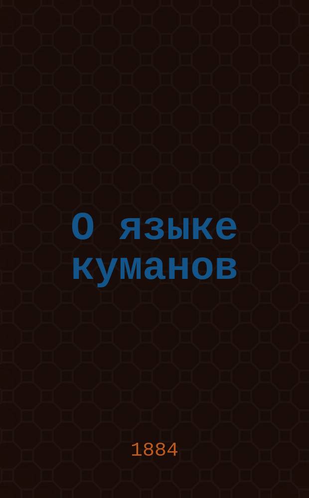 О языке куманов : По поводу издания куманск. словаря "Codex comanicus" : Ст. В. Радлова : Чит. в заседании Истор.-фил. отд. 13 сент. 1883