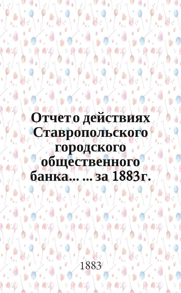 Отчет о действиях Ставропольского городского общественного банка ... ... за 1883 г.