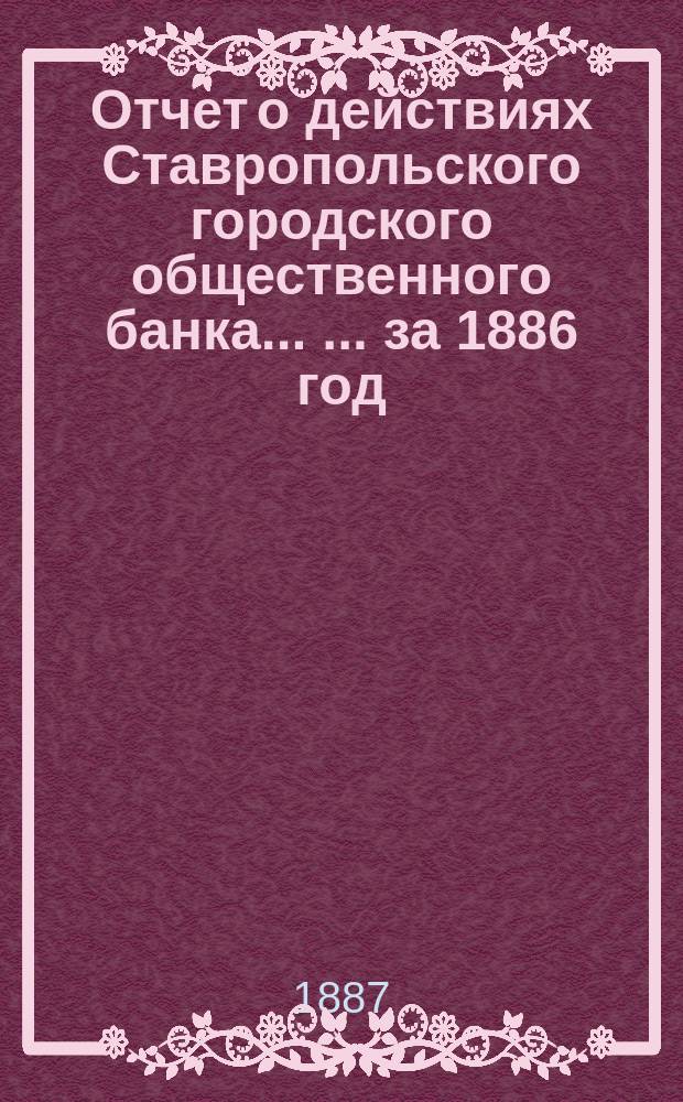 Отчет о действиях Ставропольского городского общественного банка ... ... за 1886 год