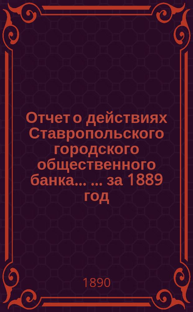 Отчет о действиях Ставропольского городского общественного банка ... ... за 1889 год