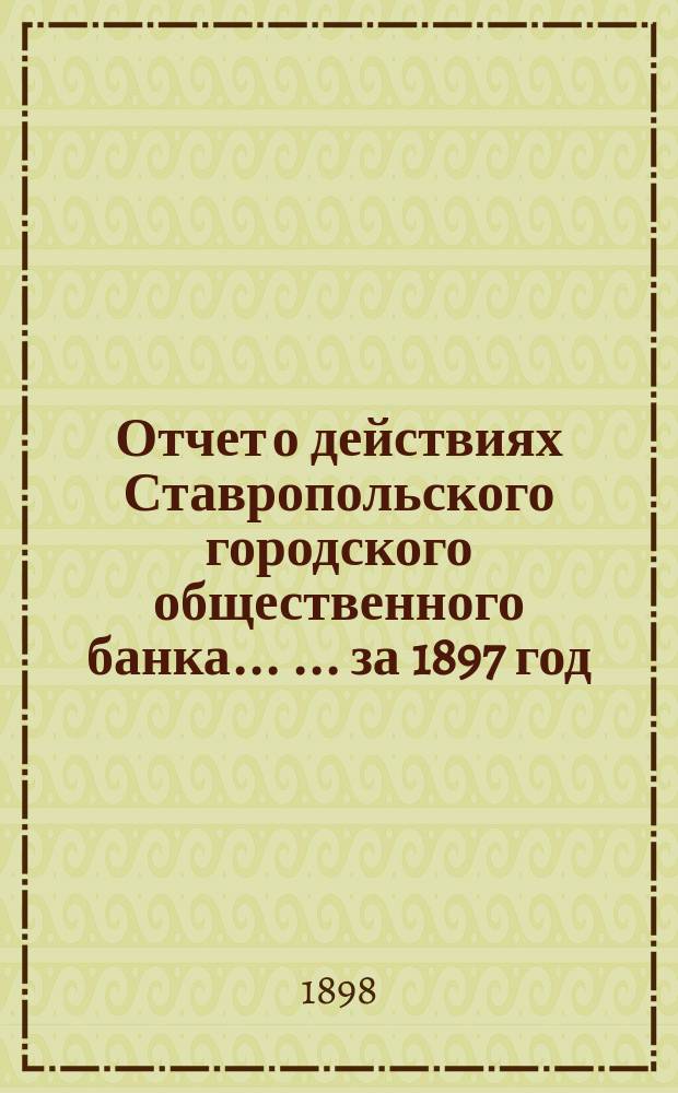 Отчет о действиях Ставропольского городского общественного банка ... ... за 1897 год