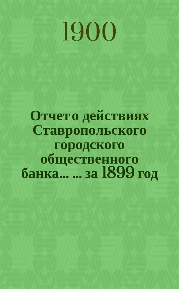 Отчет о действиях Ставропольского городского общественного банка ... ... за 1899 год