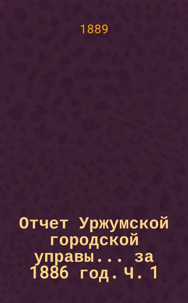 Отчет Уржумской городской управы... за 1886 год. [Ч. 1]