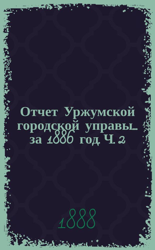 Отчет Уржумской городской управы... за 1886 год. [Ч. 2]