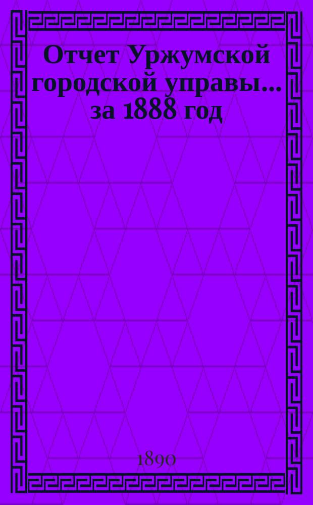 Отчет Уржумской городской управы... за 1888 год
