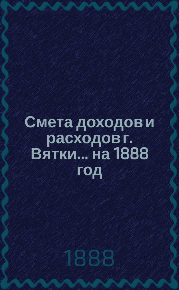 Смета доходов и расходов г. Вятки... на 1888 год