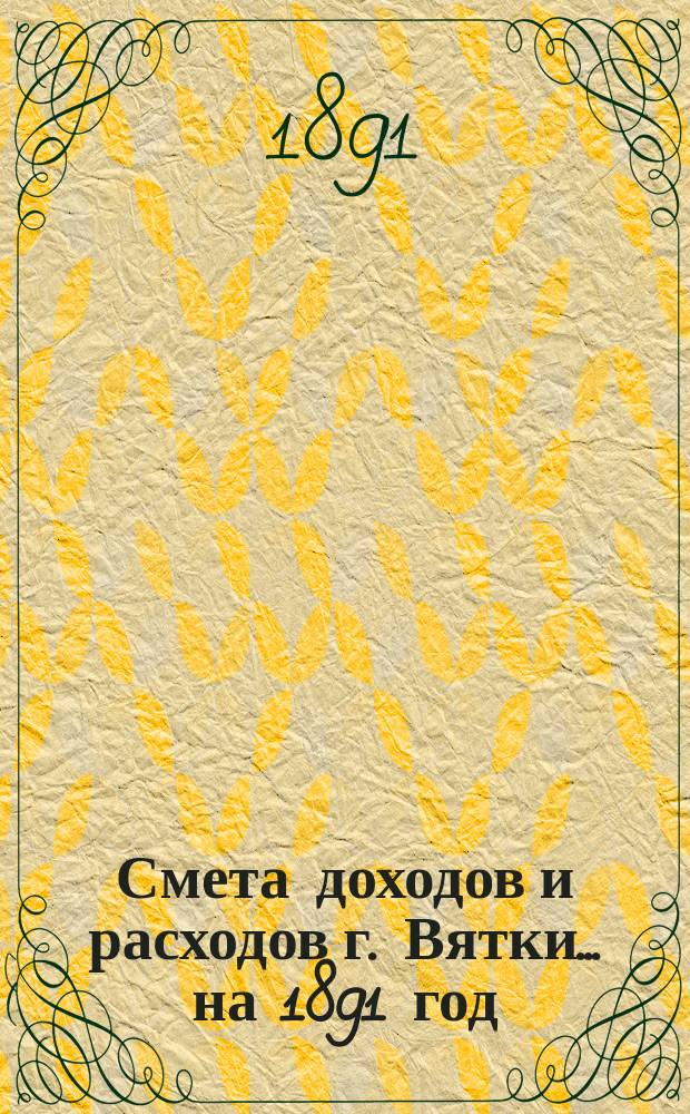 Смета доходов и расходов г. Вятки... на 1891 год