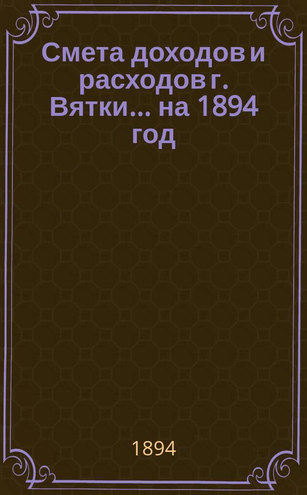 Смета доходов и расходов г. Вятки... на 1894 год