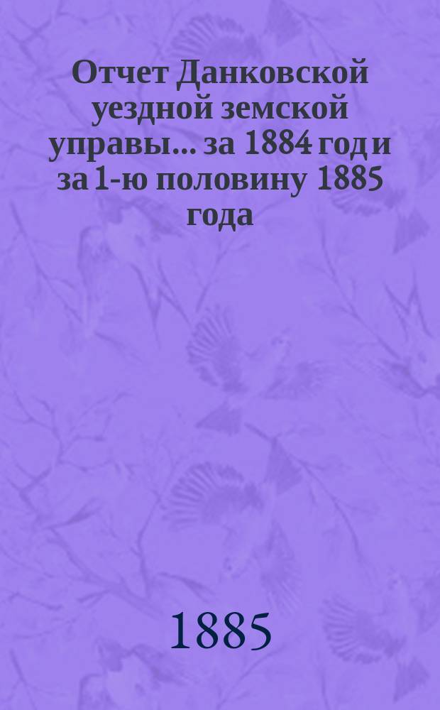 Отчет Данковской уездной земской управы... за 1884 год и за 1-ю половину 1885 года