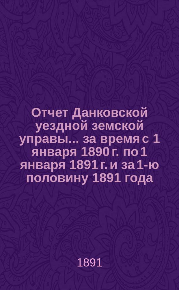 Отчет Данковской уездной земской управы... за время с 1 января 1890 г. по 1 января 1891 г. и за 1-ю половину 1891 года