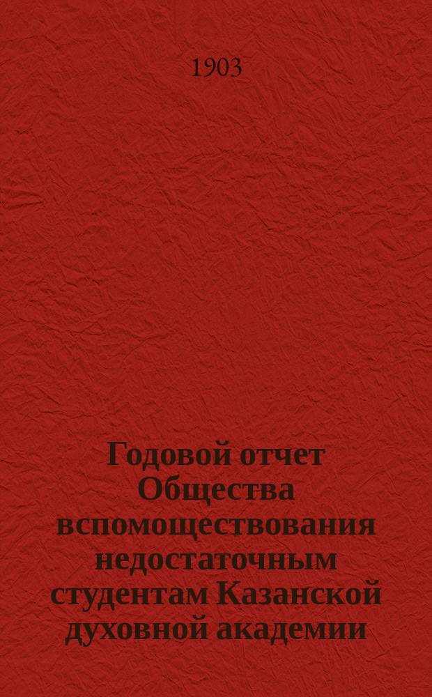 Годовой отчет Общества вспомоществования недостаточным студентам Казанской духовной академии... ... с 1 января по 31 декабря 1902 г.