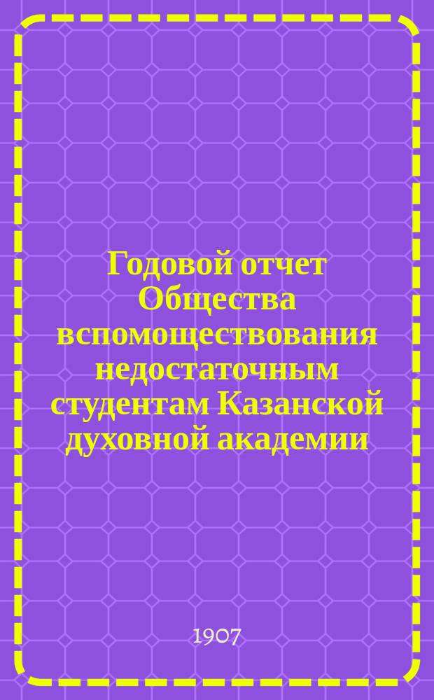 Годовой отчет Общества вспомоществования недостаточным студентам Казанской духовной академии... ... с 1 января по 31 декабря 1906 г.