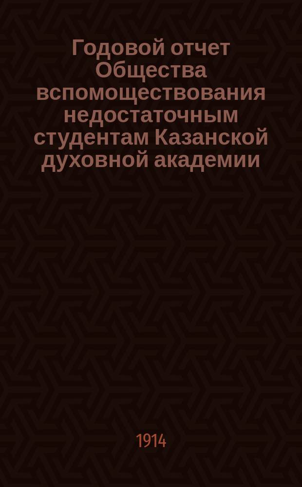 Годовой отчет Общества вспомоществования недостаточным студентам Казанской духовной академии... ... с 1 января по 31 декабря 1913 года